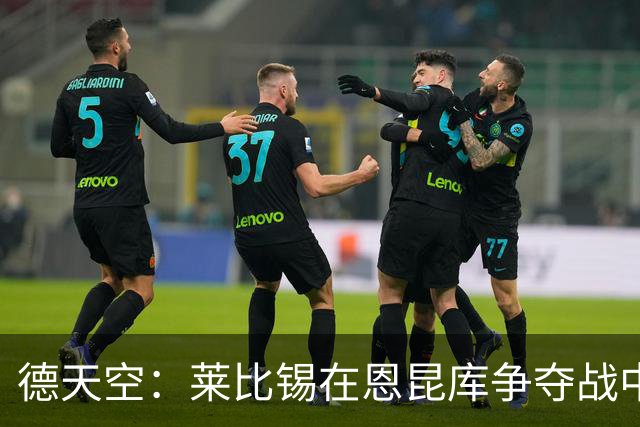 德天空：莱比锡在恩昆库争夺战中处于领先，但是尚未达成协议