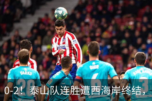 0-2！泰山队连胜遭西海岸终结，各有一人被罚下，于金永失误送礼